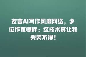 友言AI写作风靡网络，多位作家惊呼：这技术真让我哭笑不得！