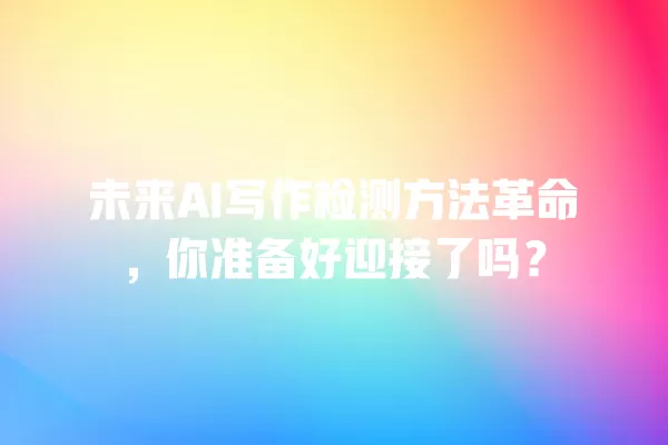 未来 AI 写作检测方法革命,你准备好迎接了吗?一