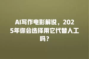 AI写作电影解说，2025年你会选择用它代替人工吗？
