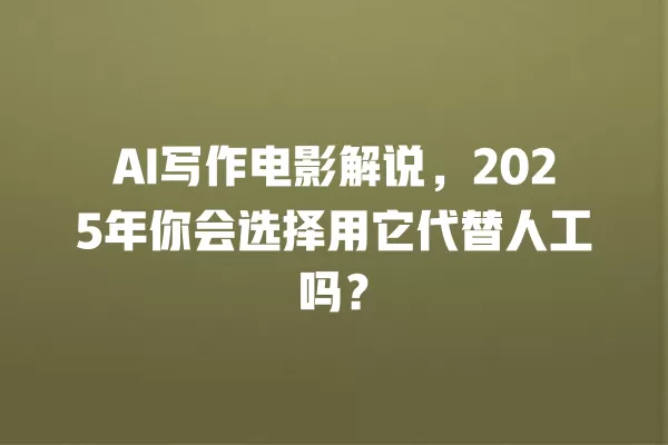 AI 写作电影解说,2025 年你会选择用它代替人工吗?一