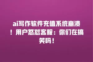 ai写作软件充值系统崩溃！用户怒怼客服：你们在搞笑吗！
