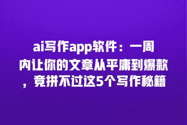 ai 写作 app 软件:一周内让你的文章从平庸到爆款,竟拼不过这 5 个写作秘籍 一