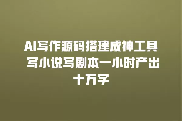 AI 写作源码搭建成神工具 写小说写剧本一小时产出十万字 一
