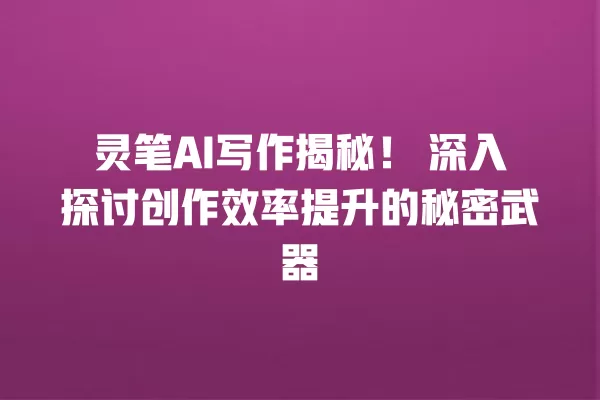 灵笔 AI 写作揭秘!深入探讨创作效率提升的秘密武器 一