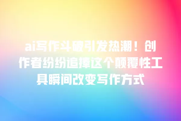 ai 写作斗破引发热潮!创作者纷纷追捧这个颠覆性工具瞬间改变写作方式 一
