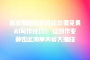 独家揭秘如何轻松掌握免费AI写作技巧！ 让创作变得如此简单内幕大揭晓