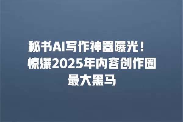 秘书 AI 写作神器曝光!惊爆 2025 年内容创作圈最大黑马 一