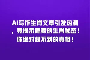 AI写作生肖文章引发热潮，竟揭示隐藏的生肖秘密！你绝对想不到的真相！