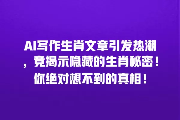AI 写作生肖文章引发热潮,竟揭示隐藏的生肖秘密!你绝对想不到的真相!一