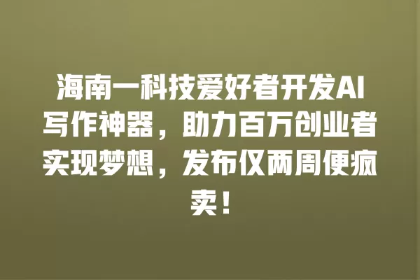 海南一科技爱好者开发 AI 写作神器,助力百万创业者实现梦想,发布仅两周便疯卖!一