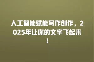 人工智能赋能写作创作，2025年让你的文字飞起来！