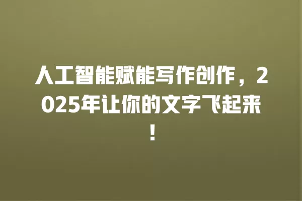 人工智能赋能写作创作，2025 年让你的文字飞起来！一