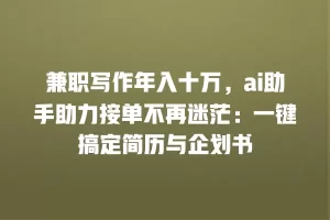 兼职写作年入十万，ai助手助力接单不再迷茫：一键搞定简历与企划书