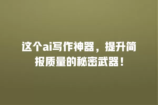 这个 ai 写作神器,提升简报质量的秘密武器!一