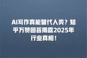 AI写作真能替代人类？知乎万赞回答揭露2025年行业真相！