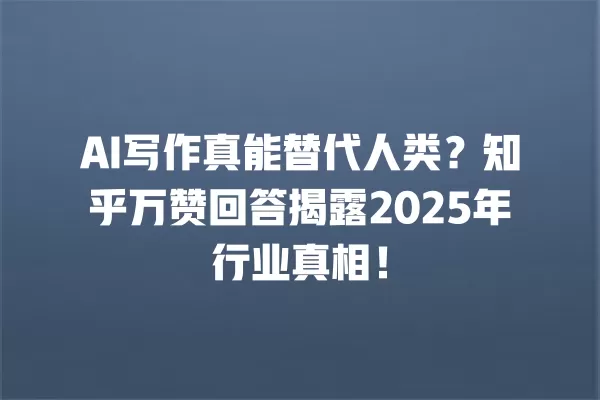 AI 写作真能替代人类?知乎万赞回答揭露 2025 年行业真相!一