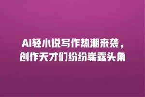 AI轻小说写作热潮来袭，创作天才们纷纷崭露头角