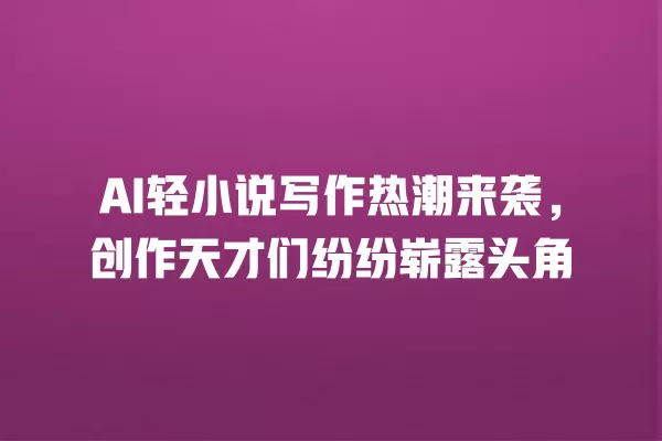 AI 轻小说写作热潮来袭,创作天才们纷纷崭露头角 一