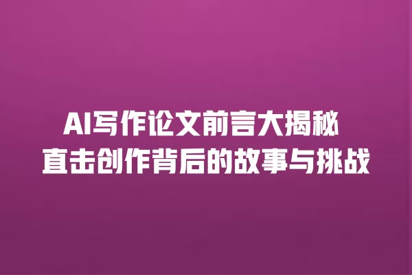 AI 写作论文前言大揭秘 直击创作背后的故事与挑战 一