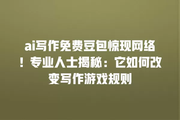 ai 写作免费豆包惊现网络!专业人士揭秘:它如何改变写作游戏规则 一