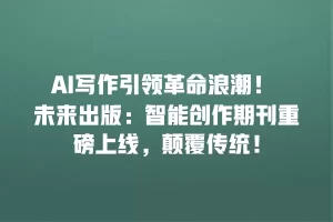 AI写作引领革命浪潮！ 未来出版：智能创作期刊重磅上线，颠覆传统！