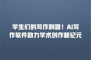 学生们的写作利器！AI写作软件助力学术创作新纪元