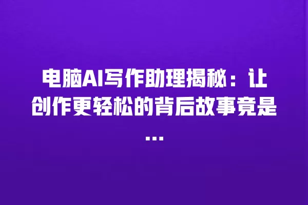 电脑 AI 写作助理揭秘:让创作更轻松的背后故事竟是… 一