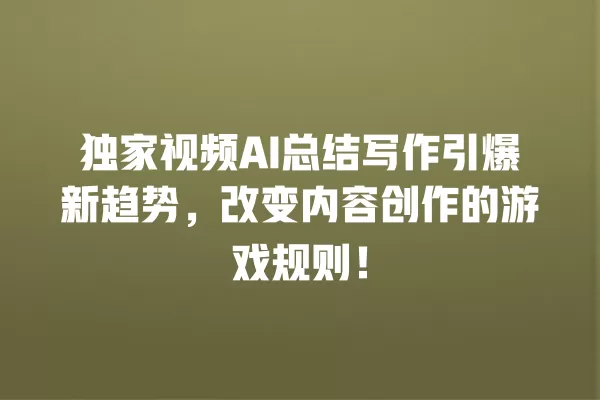 独家视频 AI 总结写作引爆新趋势,改变内容创作的游戏规则!一