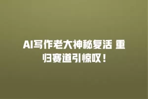 AI写作老大神秘复活 重归赛道引惊叹！
