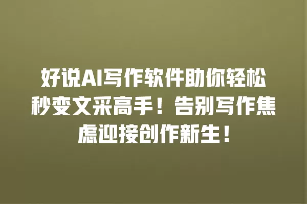 好说 AI 写作软件助你轻松秒变文采高手!告别写作焦虑迎接创作新生!一
