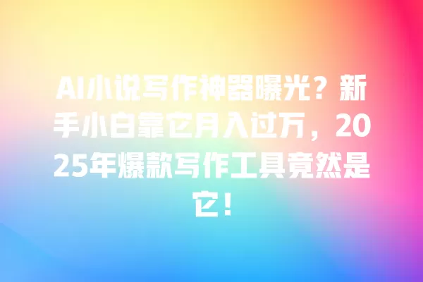 AI 小说写作神器曝光?新手小白靠它月入过万,2025 年爆款写作工具竟然是它!一