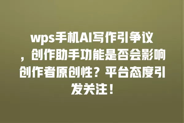 wps 手机 AI 写作引争议,创作助手功能是否会影响创作者原创性?平台态度引发关注!一