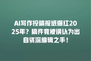 AI写作投稿报纸爆红2025年？稿件竟被误认为出自资深编辑之手！