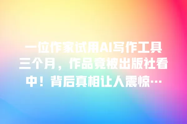 一位作家试用 AI 写作工具三个月,作品竟被出版社看中!背后真相让人震惊… 一