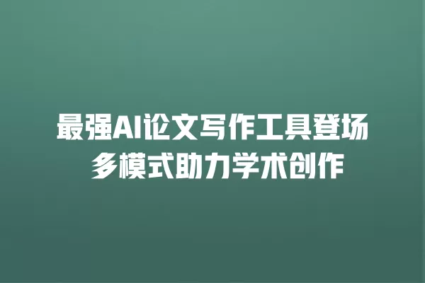 最强 AI 论文写作工具登场 多模式助力学术创作 一
