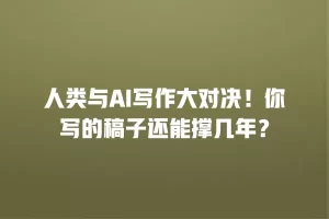 人类与AI写作大对决！你写的稿子还能撑几年？