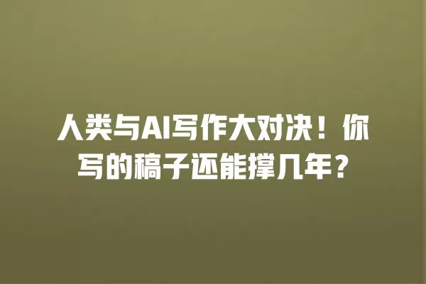 人类与 AI 写作大对决!你写的稿子还能撑几年?一