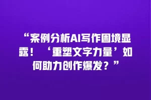 “案例分析AI写作困境显露！ ‘重塑文字力量’如何助力创作爆发？”