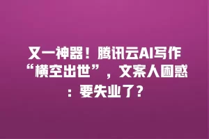 又一神器！腾讯云AI写作“横空出世”，文案人困惑：要失业了？