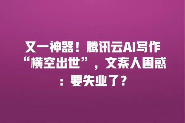 又一神器!腾讯云 AI 写作“横空出世”,文案人困惑:要失业了?一