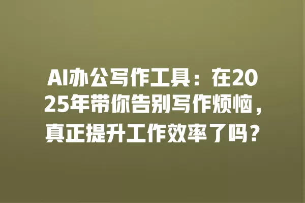 AI 办公写作工具:在 2025 年带你告别写作烦恼,真正提升工作效率了吗?一