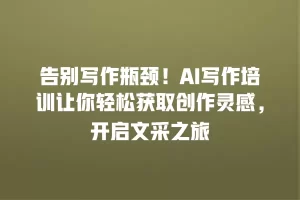 告别写作瓶颈！AI写作培训让你轻松获取创作灵感，开启文采之旅