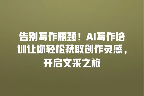 告别写作瓶颈！AI 写作培训让你轻松获取创作灵感，开启文采之旅 一