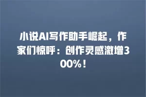 小说AI写作助手崛起，作家们惊呼：创作灵感激增300%！