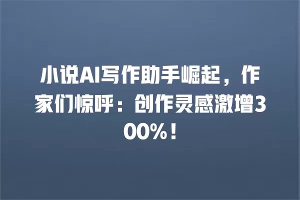 小说 AI 写作助手崛起,作家们惊呼:创作灵感激增 300%!一