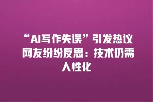 “AI写作失误”引发热议 网友纷纷反思：技术仍需人性化
