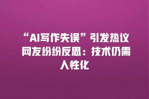 “AI 写作失误”引发热议 网友纷纷反思:技术仍需人性化 一