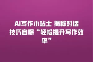 AI写作小贴士 揭秘对话技巧自曝“轻松提升写作效率”