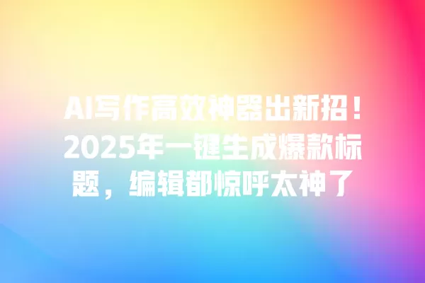 AI 写作高效神器出新招!2025 年一键生成爆款标题,编辑都惊呼太神了 一