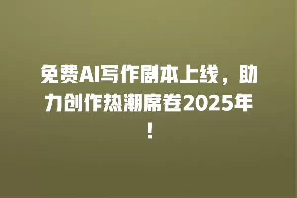免费 AI 写作剧本上线,助力创作热潮席卷 2025 年!一